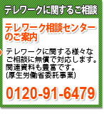 テレワークに関するご相談　テレワーク相談センターのご案内　テレワークに関する様々なご相談に無償で応対します。関連資料も豊富です。（厚生労働省委託事業）