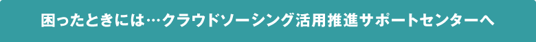 困ったときには…クラウドソーシング活用推進サポートセンターへ