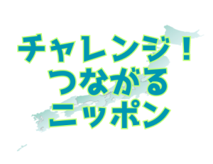 チャレンジ!つながるニッポン